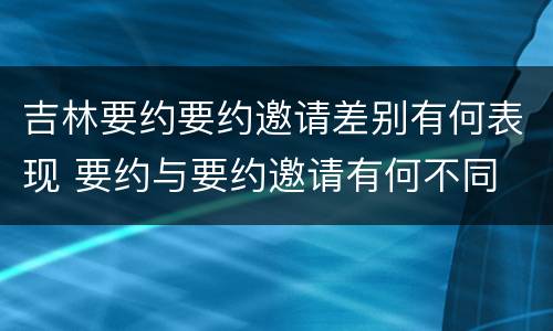 吉林要约要约邀请差别有何表现 要约与要约邀请有何不同