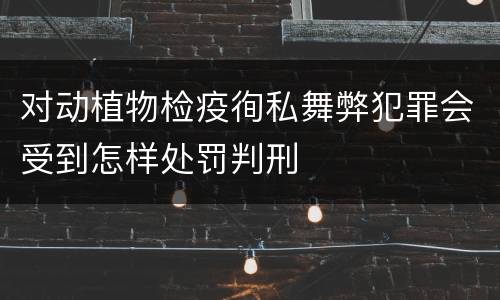 对动植物检疫徇私舞弊犯罪会受到怎样处罚判刑