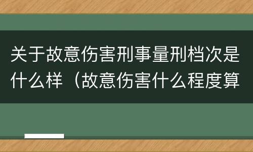 关于故意伤害刑事量刑档次是什么样（故意伤害什么程度算刑事）