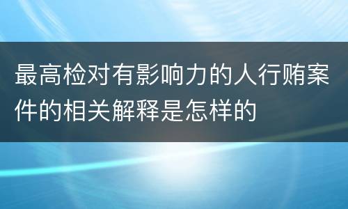 最高检对有影响力的人行贿案件的相关解释是怎样的