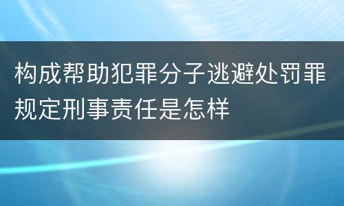 构成帮助犯罪分子逃避处罚罪规定刑事责任是怎样