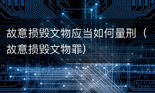 故意损毁文物应当如何量刑（故意损毁文物罪）