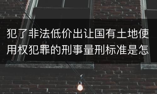 犯了非法低价出让国有土地使用权犯罪的刑事量刑标准是怎样的