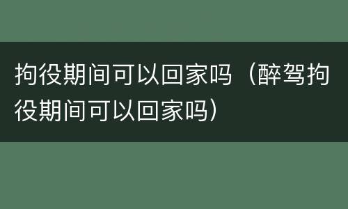 拘役期间可以回家吗（醉驾拘役期间可以回家吗）