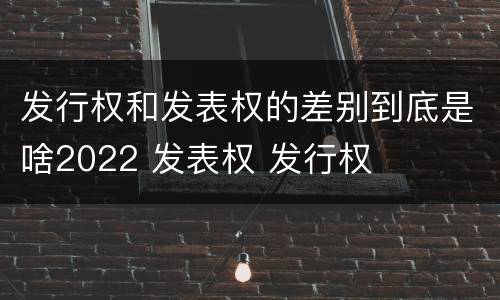 发行权和发表权的差别到底是啥2022 发表权 发行权