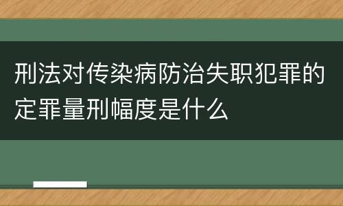 刑法对传染病防治失职犯罪的定罪量刑幅度是什么