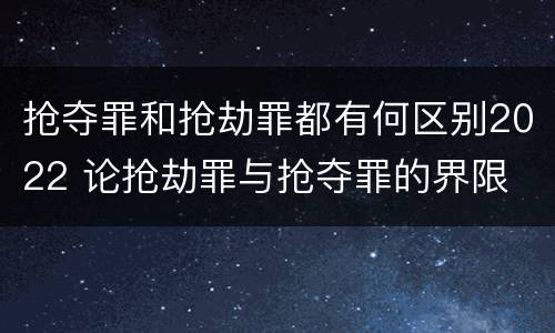 抢夺罪和抢劫罪都有何区别2022 论抢劫罪与抢夺罪的界限