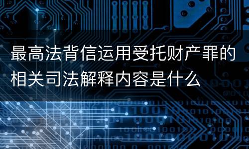 最高法背信运用受托财产罪的相关司法解释内容是什么