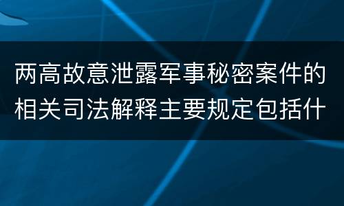两高故意泄露军事秘密案件的相关司法解释主要规定包括什么