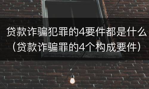 贷款诈骗犯罪的4要件都是什么（贷款诈骗罪的4个构成要件）