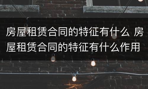 房屋租赁合同的特征有什么 房屋租赁合同的特征有什么作用