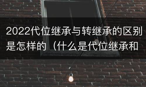 2022代位继承与转继承的区别是怎样的（什么是代位继承和转继承）