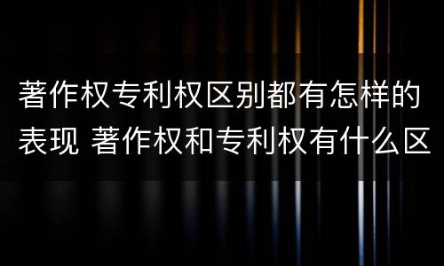 著作权专利权区别都有怎样的表现 著作权和专利权有什么区别