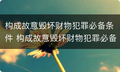 构成故意毁坏财物犯罪必备条件 构成故意毁坏财物犯罪必备条件是