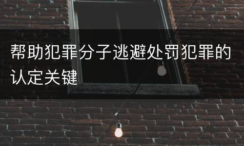 帮助犯罪分子逃避处罚犯罪的认定关键