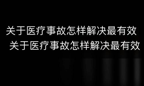 关于医疗事故怎样解决最有效 关于医疗事故怎样解决最有效的办法