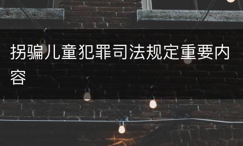 拐骗儿童犯罪司法规定重要内容