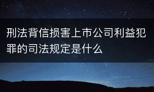 刑法背信损害上市公司利益犯罪的司法规定是什么