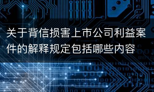 关于背信损害上市公司利益案件的解释规定包括哪些内容