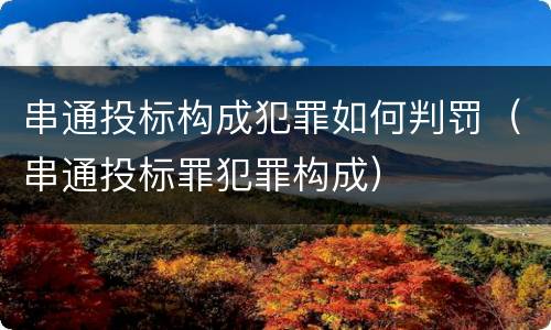 串通投标构成犯罪如何判罚（串通投标罪犯罪构成）