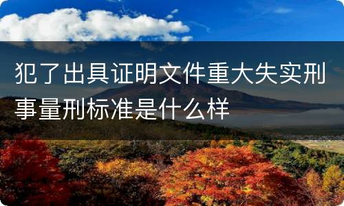 犯了出具证明文件重大失实刑事量刑标准是什么样