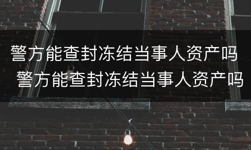 警方能查封冻结当事人资产吗 警方能查封冻结当事人资产吗知乎