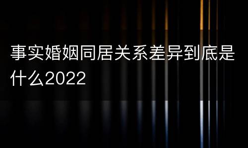 事实婚姻同居关系差异到底是什么2022