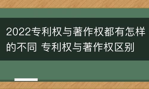 2022专利权与著作权都有怎样的不同 专利权与著作权区别