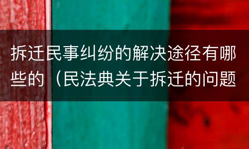 拆迁民事纠纷的解决途径有哪些的（民法典关于拆迁的问题）