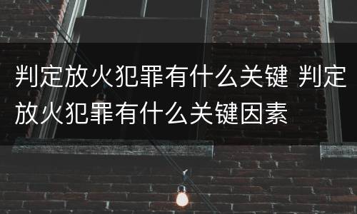判定放火犯罪有什么关键 判定放火犯罪有什么关键因素