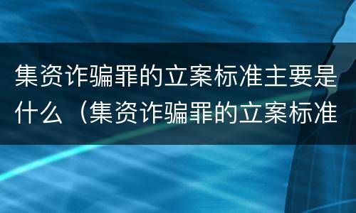 集资诈骗罪的立案标准主要是什么（集资诈骗罪的立案标准主要是什么意思）