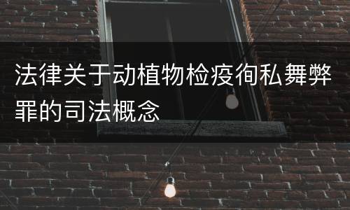 法律关于动植物检疫徇私舞弊罪的司法概念