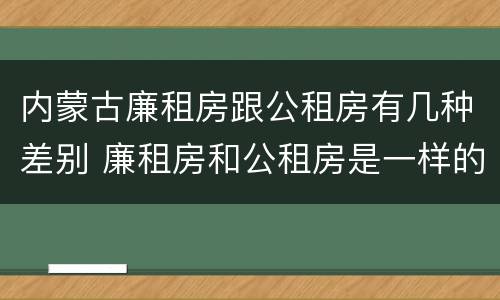 内蒙古廉租房跟公租房有几种差别 廉租房和公租房是一样的吗
