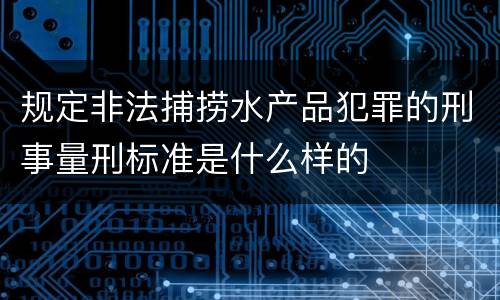 规定非法捕捞水产品犯罪的刑事量刑标准是什么样的
