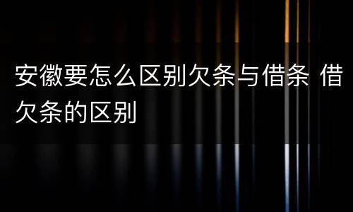安徽要怎么区别欠条与借条 借欠条的区别