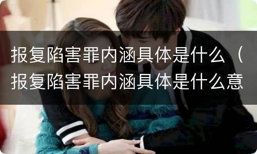 报复陷害罪内涵具体是什么（报复陷害罪内涵具体是什么意思）