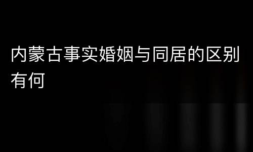 内蒙古事实婚姻与同居的区别有何
