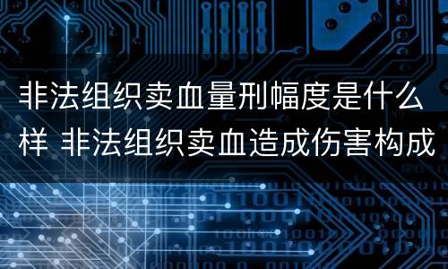 非法组织卖血量刑幅度是什么样 非法组织卖血造成伤害构成什么罪