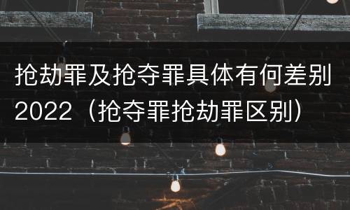 抢劫罪及抢夺罪具体有何差别2022（抢夺罪抢劫罪区别）