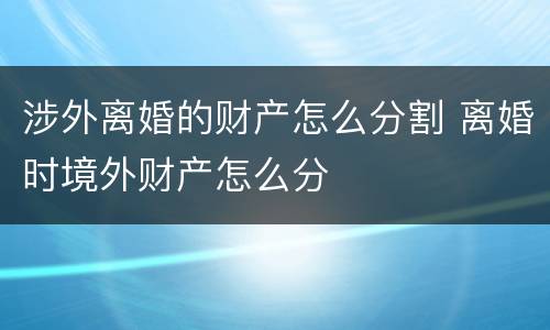 涉外离婚的财产怎么分割 离婚时境外财产怎么分