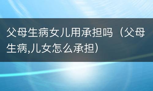 父母生病女儿用承担吗（父母生病,儿女怎么承担）