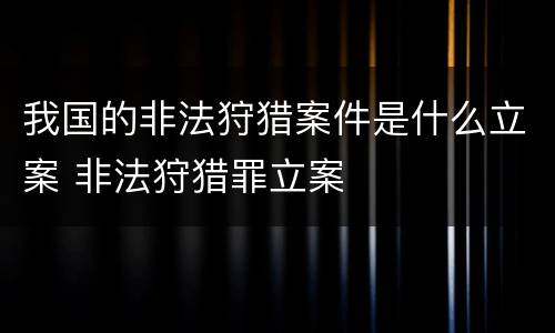 我国的非法狩猎案件是什么立案 非法狩猎罪立案