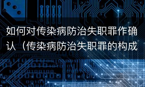 如何对传染病防治失职罪作确认（传染病防治失职罪的构成要件）