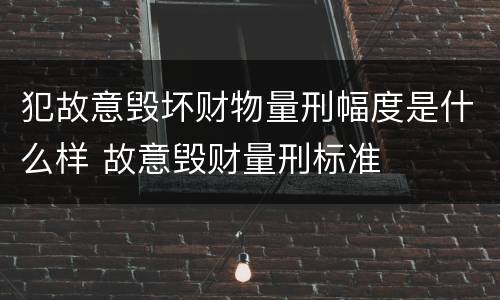 犯故意毁坏财物量刑幅度是什么样 故意毁财量刑标准