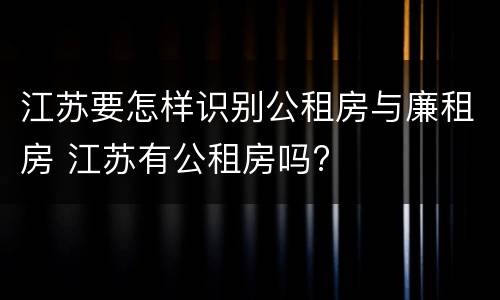 江苏要怎样识别公租房与廉租房 江苏有公租房吗?