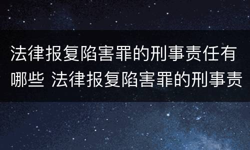 法律报复陷害罪的刑事责任有哪些 法律报复陷害罪的刑事责任有哪些情形