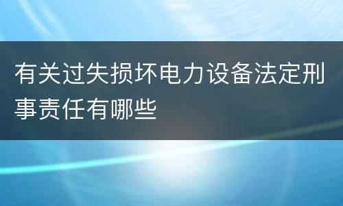 有关过失损坏电力设备法定刑事责任有哪些