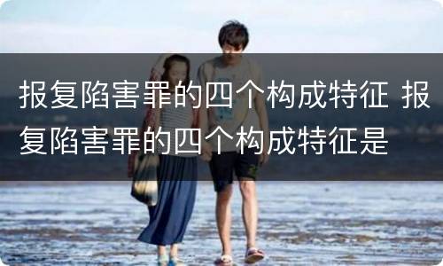 报复陷害罪的四个构成特征 报复陷害罪的四个构成特征是