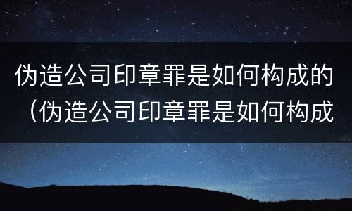 伪造公司印章罪是如何构成的（伪造公司印章罪是如何构成的呢）