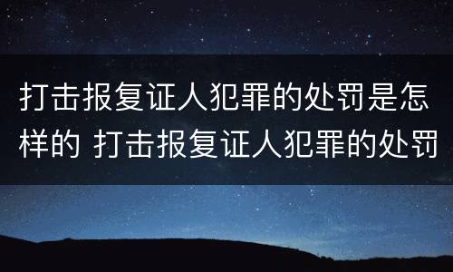 打击报复证人犯罪的处罚是怎样的 打击报复证人犯罪的处罚是怎样的规定